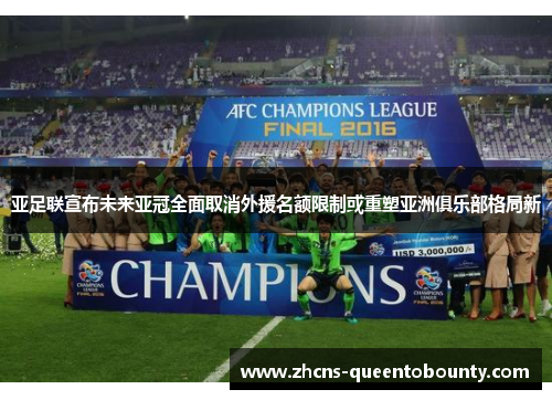 亚足联宣布未来亚冠全面取消外援名额限制或重塑亚洲俱乐部格局新
