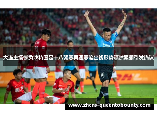 大连主场憾负沙特国足十八强赛再遇寒流出线形势骤然紧绷引发热议