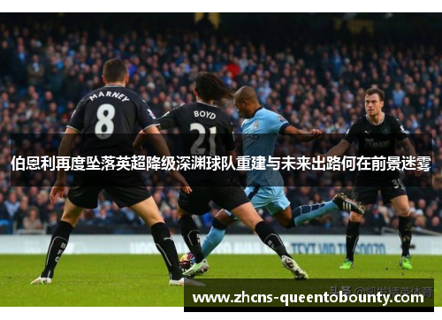 伯恩利再度坠落英超降级深渊球队重建与未来出路何在前景迷雾