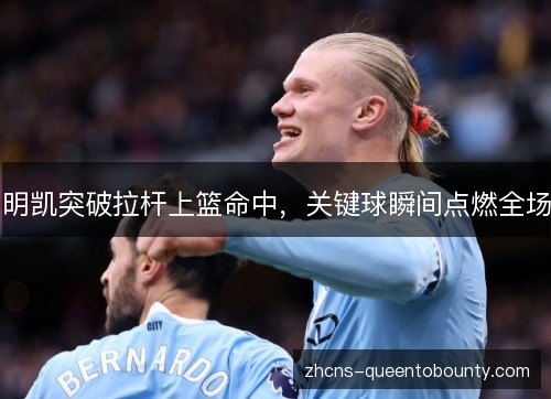 明凯突破拉杆上篮命中，关键球瞬间点燃全场